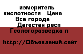 измеритель    кислотности › Цена ­ 380 - Все города  »    . Дагестан респ.,Геологоразведка п.